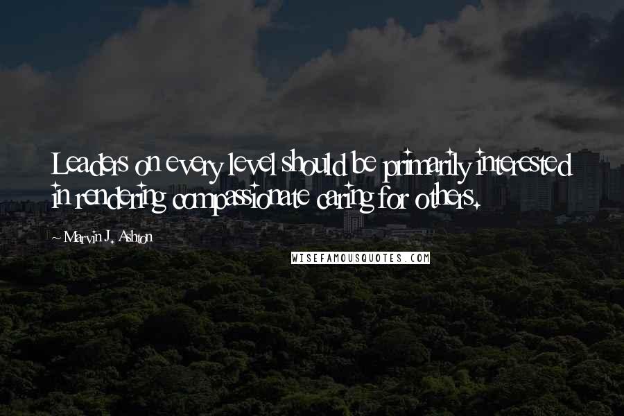 Marvin J. Ashton Quotes: Leaders on every level should be primarily interested in rendering compassionate caring for others.