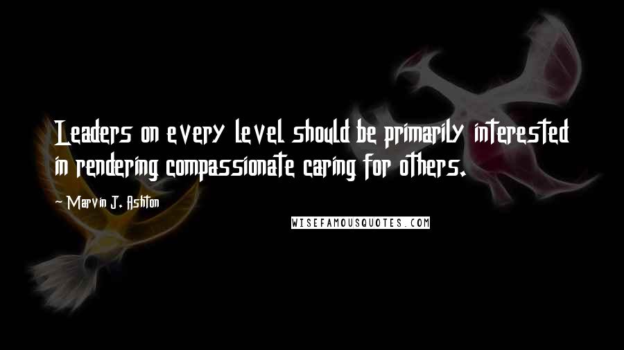 Marvin J. Ashton Quotes: Leaders on every level should be primarily interested in rendering compassionate caring for others.