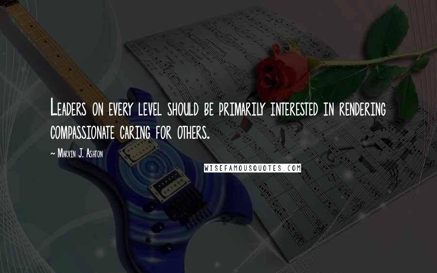 Marvin J. Ashton Quotes: Leaders on every level should be primarily interested in rendering compassionate caring for others.