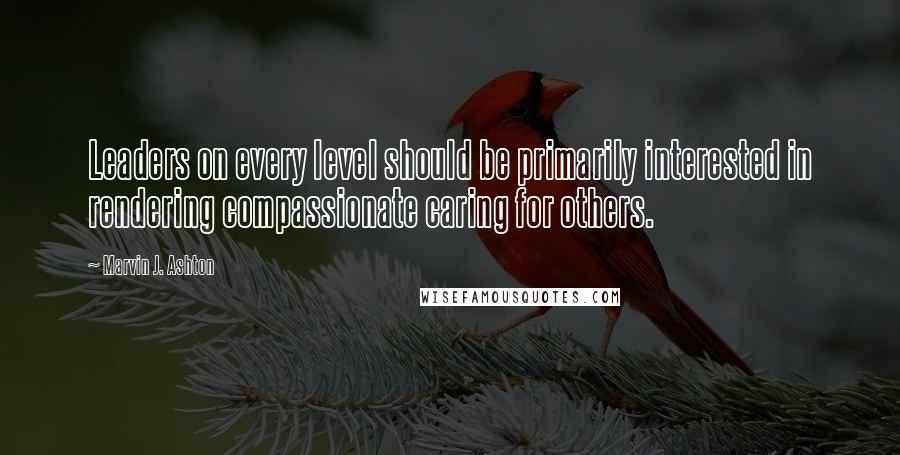 Marvin J. Ashton Quotes: Leaders on every level should be primarily interested in rendering compassionate caring for others.