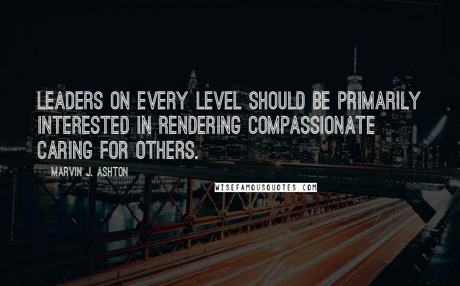 Marvin J. Ashton Quotes: Leaders on every level should be primarily interested in rendering compassionate caring for others.