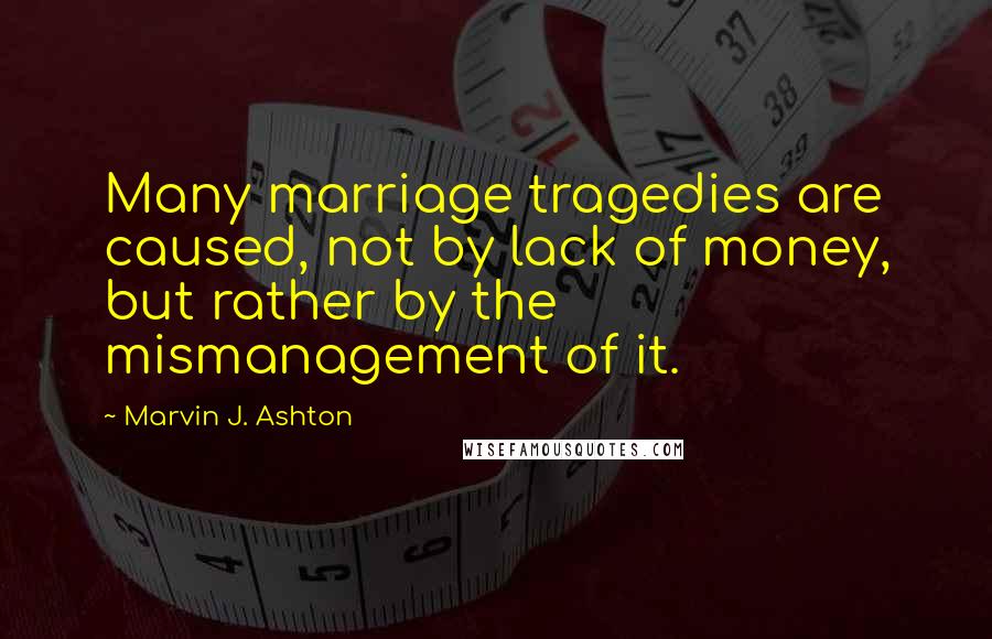 Marvin J. Ashton Quotes: Many marriage tragedies are caused, not by lack of money, but rather by the mismanagement of it.