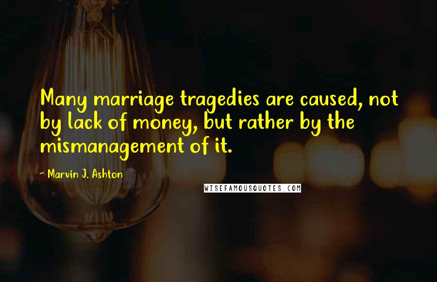 Marvin J. Ashton Quotes: Many marriage tragedies are caused, not by lack of money, but rather by the mismanagement of it.