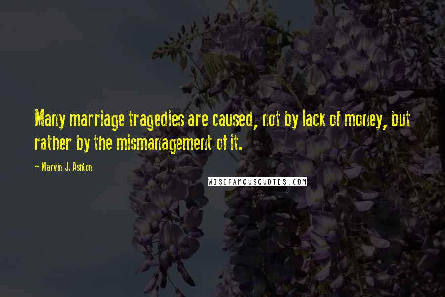 Marvin J. Ashton Quotes: Many marriage tragedies are caused, not by lack of money, but rather by the mismanagement of it.