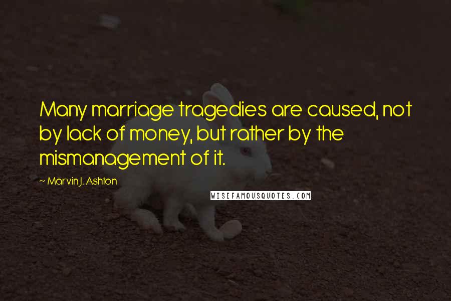 Marvin J. Ashton Quotes: Many marriage tragedies are caused, not by lack of money, but rather by the mismanagement of it.