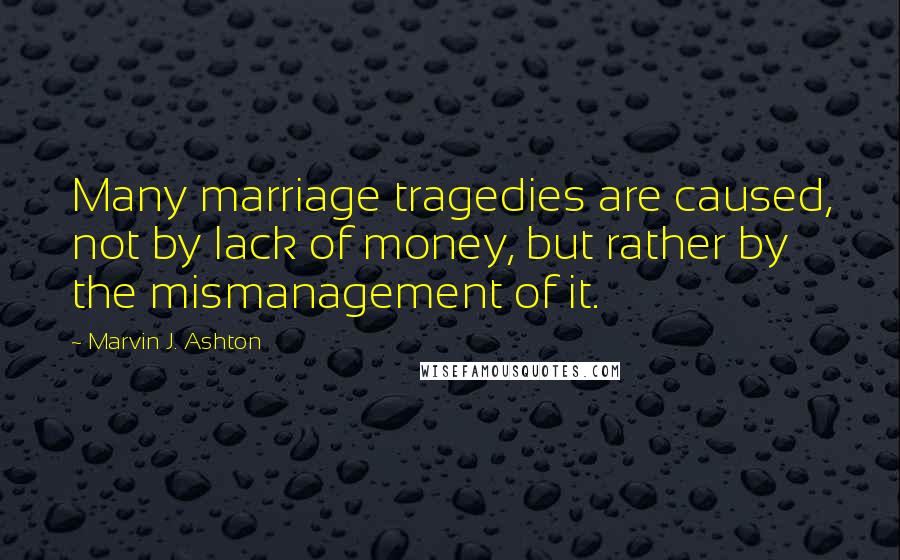 Marvin J. Ashton Quotes: Many marriage tragedies are caused, not by lack of money, but rather by the mismanagement of it.