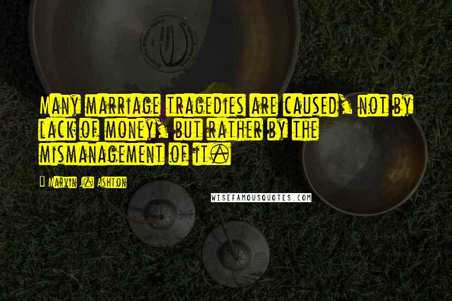 Marvin J. Ashton Quotes: Many marriage tragedies are caused, not by lack of money, but rather by the mismanagement of it.