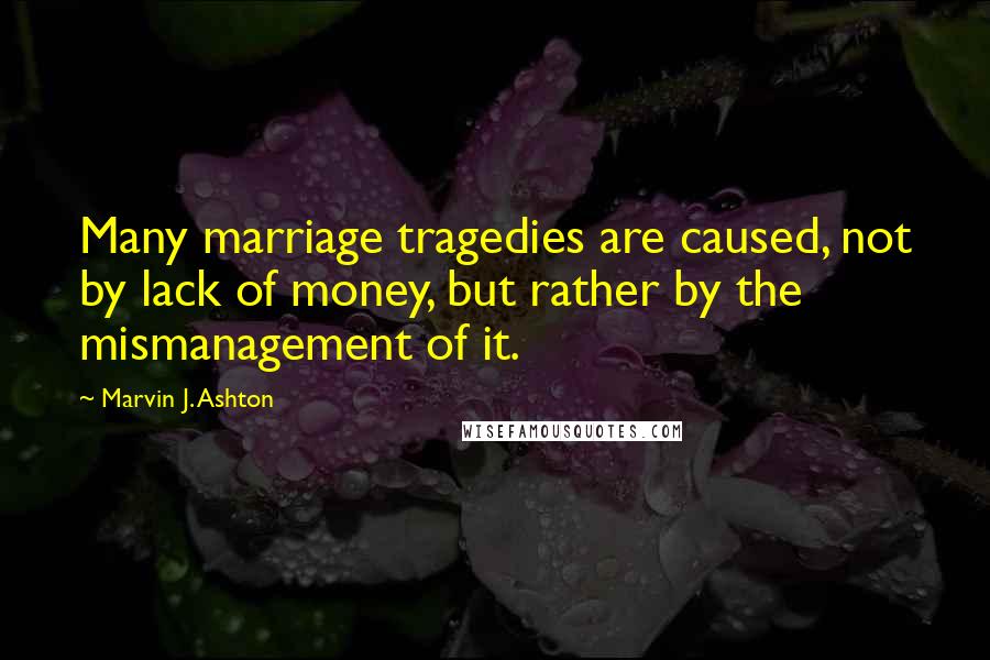 Marvin J. Ashton Quotes: Many marriage tragedies are caused, not by lack of money, but rather by the mismanagement of it.