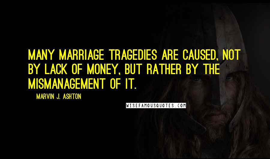 Marvin J. Ashton Quotes: Many marriage tragedies are caused, not by lack of money, but rather by the mismanagement of it.