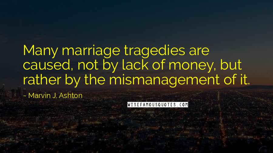 Marvin J. Ashton Quotes: Many marriage tragedies are caused, not by lack of money, but rather by the mismanagement of it.