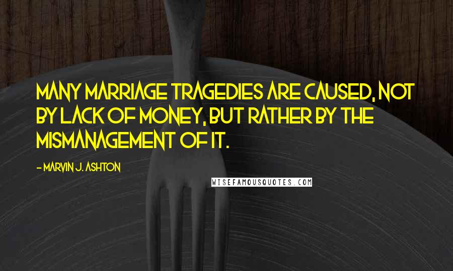 Marvin J. Ashton Quotes: Many marriage tragedies are caused, not by lack of money, but rather by the mismanagement of it.