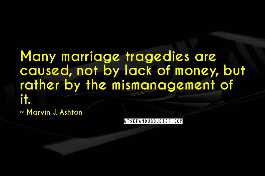 Marvin J. Ashton Quotes: Many marriage tragedies are caused, not by lack of money, but rather by the mismanagement of it.