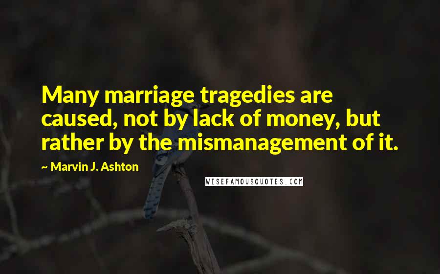 Marvin J. Ashton Quotes: Many marriage tragedies are caused, not by lack of money, but rather by the mismanagement of it.