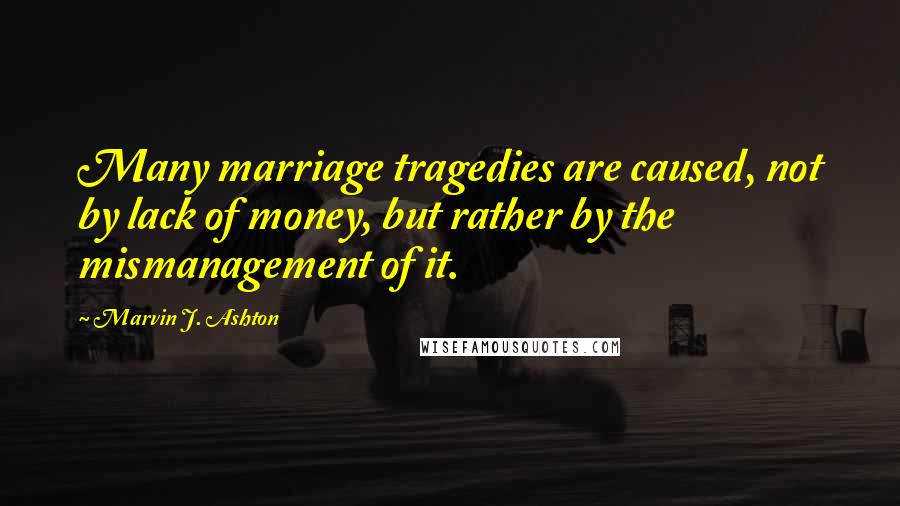 Marvin J. Ashton Quotes: Many marriage tragedies are caused, not by lack of money, but rather by the mismanagement of it.