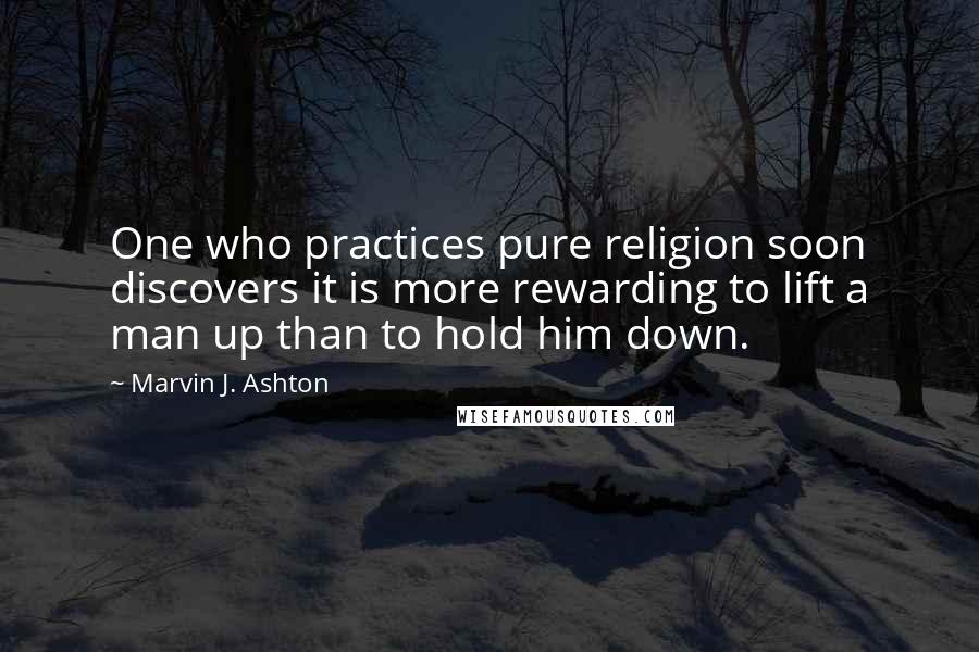 Marvin J. Ashton Quotes: One who practices pure religion soon discovers it is more rewarding to lift a man up than to hold him down.