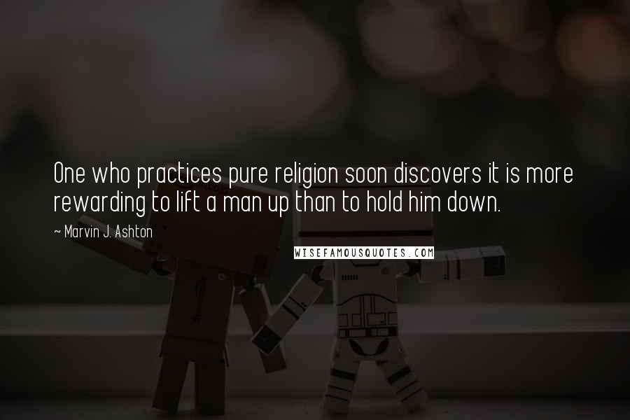 Marvin J. Ashton Quotes: One who practices pure religion soon discovers it is more rewarding to lift a man up than to hold him down.