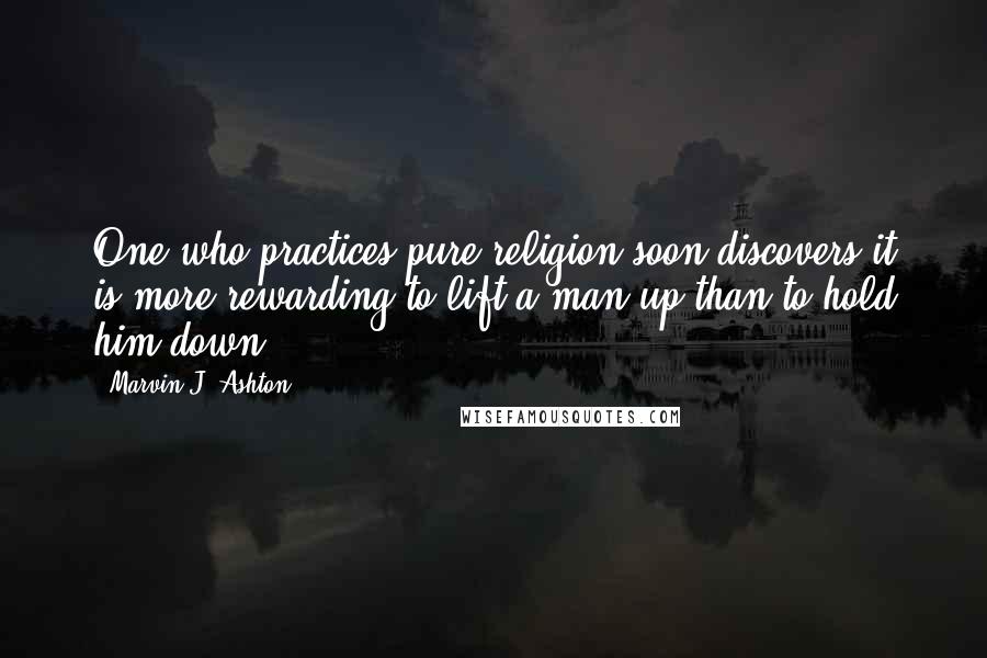 Marvin J. Ashton Quotes: One who practices pure religion soon discovers it is more rewarding to lift a man up than to hold him down.