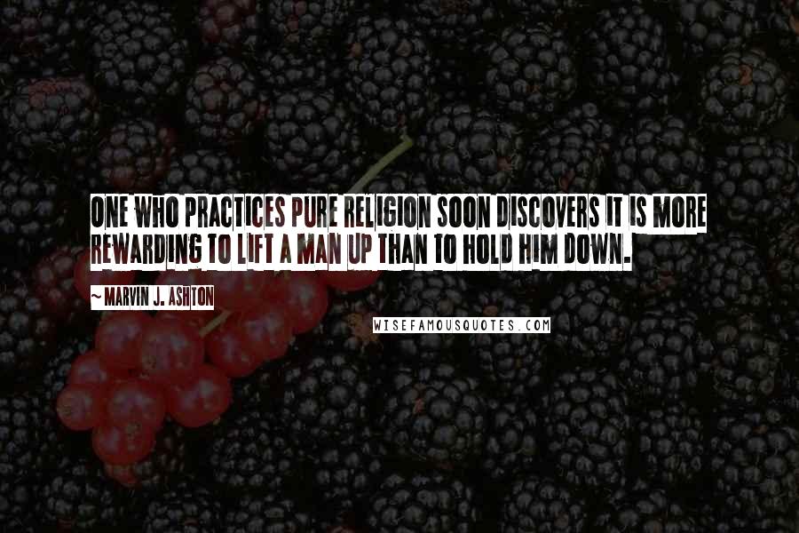 Marvin J. Ashton Quotes: One who practices pure religion soon discovers it is more rewarding to lift a man up than to hold him down.