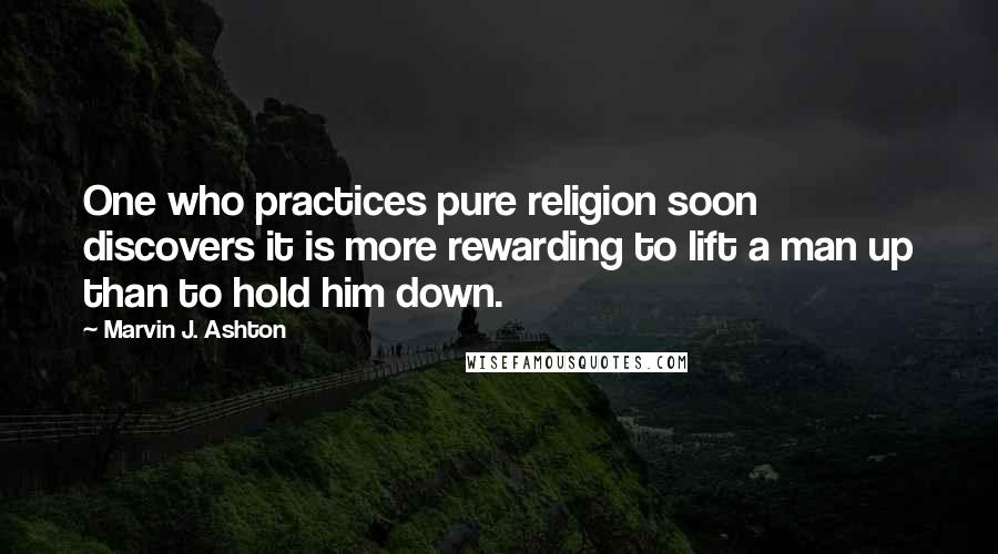 Marvin J. Ashton Quotes: One who practices pure religion soon discovers it is more rewarding to lift a man up than to hold him down.