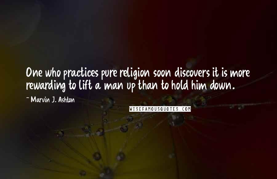 Marvin J. Ashton Quotes: One who practices pure religion soon discovers it is more rewarding to lift a man up than to hold him down.