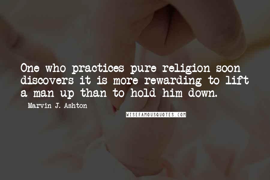 Marvin J. Ashton Quotes: One who practices pure religion soon discovers it is more rewarding to lift a man up than to hold him down.