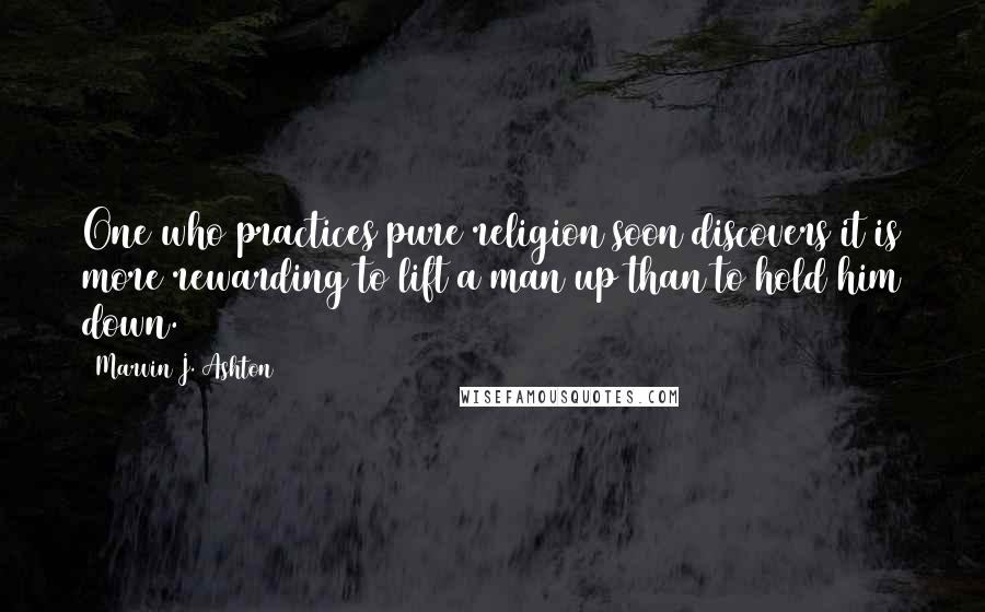 Marvin J. Ashton Quotes: One who practices pure religion soon discovers it is more rewarding to lift a man up than to hold him down.