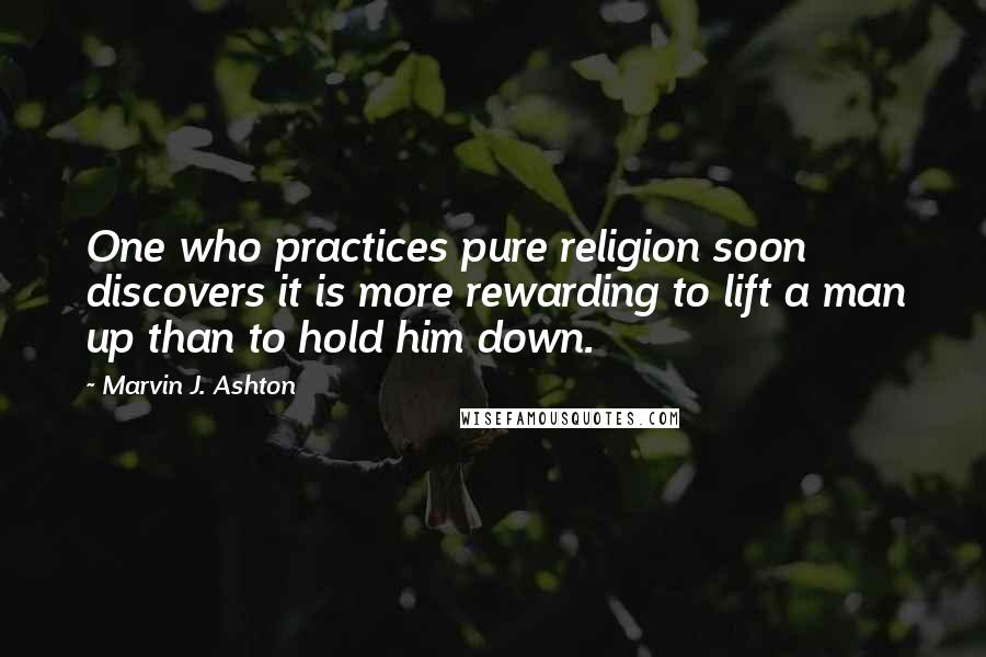 Marvin J. Ashton Quotes: One who practices pure religion soon discovers it is more rewarding to lift a man up than to hold him down.