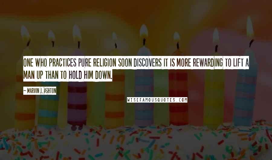 Marvin J. Ashton Quotes: One who practices pure religion soon discovers it is more rewarding to lift a man up than to hold him down.