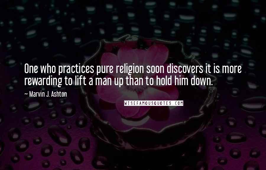 Marvin J. Ashton Quotes: One who practices pure religion soon discovers it is more rewarding to lift a man up than to hold him down.