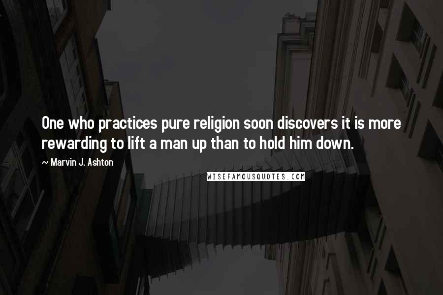 Marvin J. Ashton Quotes: One who practices pure religion soon discovers it is more rewarding to lift a man up than to hold him down.