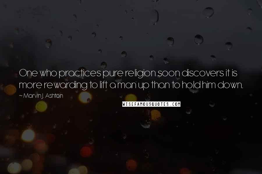 Marvin J. Ashton Quotes: One who practices pure religion soon discovers it is more rewarding to lift a man up than to hold him down.