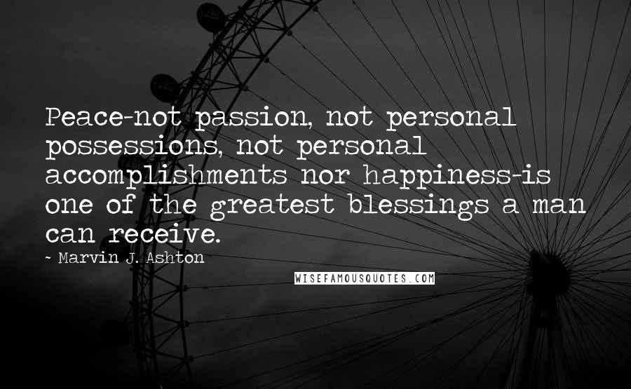 Marvin J. Ashton Quotes: Peace-not passion, not personal possessions, not personal accomplishments nor happiness-is one of the greatest blessings a man can receive.