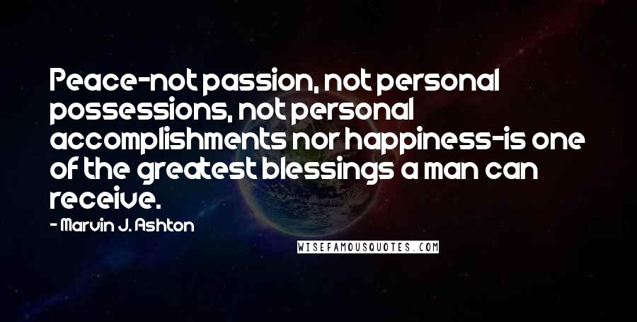 Marvin J. Ashton Quotes: Peace-not passion, not personal possessions, not personal accomplishments nor happiness-is one of the greatest blessings a man can receive.