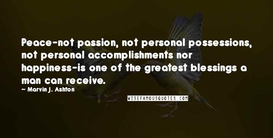 Marvin J. Ashton Quotes: Peace-not passion, not personal possessions, not personal accomplishments nor happiness-is one of the greatest blessings a man can receive.