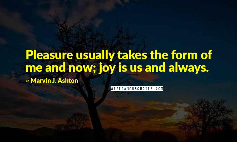 Marvin J. Ashton Quotes: Pleasure usually takes the form of me and now; joy is us and always.