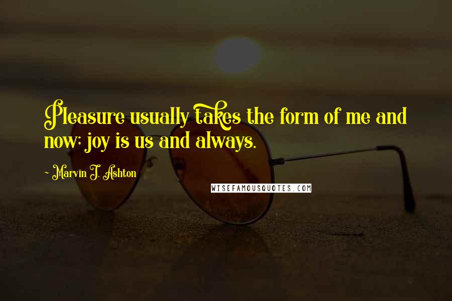 Marvin J. Ashton Quotes: Pleasure usually takes the form of me and now; joy is us and always.