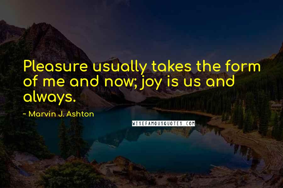 Marvin J. Ashton Quotes: Pleasure usually takes the form of me and now; joy is us and always.