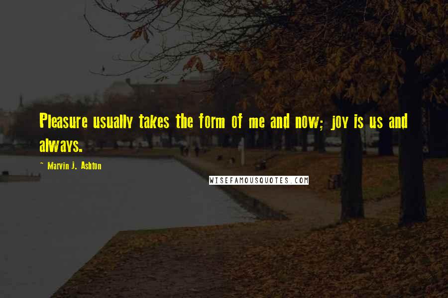 Marvin J. Ashton Quotes: Pleasure usually takes the form of me and now; joy is us and always.