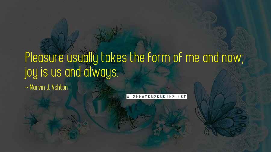 Marvin J. Ashton Quotes: Pleasure usually takes the form of me and now; joy is us and always.