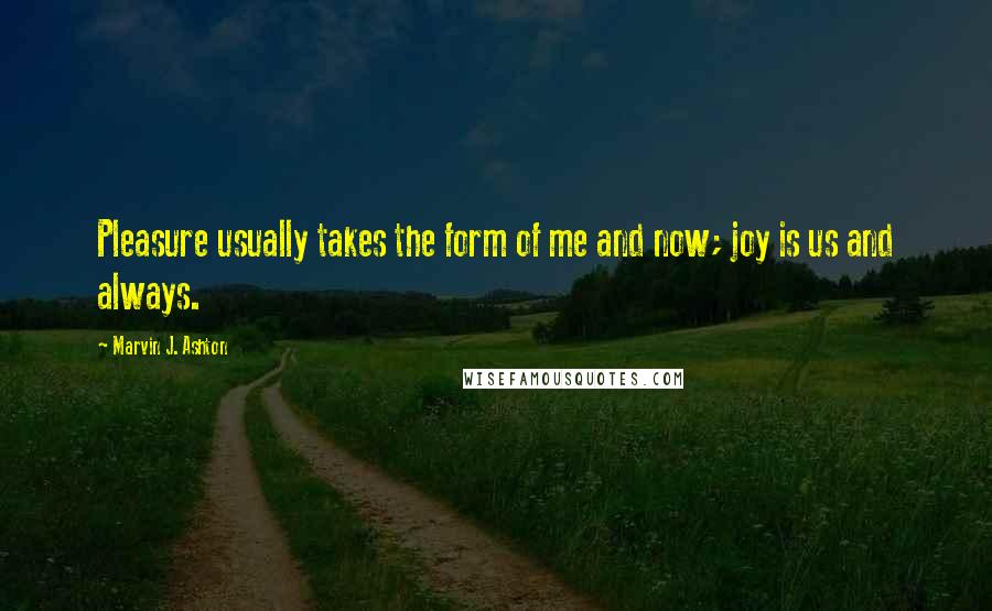 Marvin J. Ashton Quotes: Pleasure usually takes the form of me and now; joy is us and always.