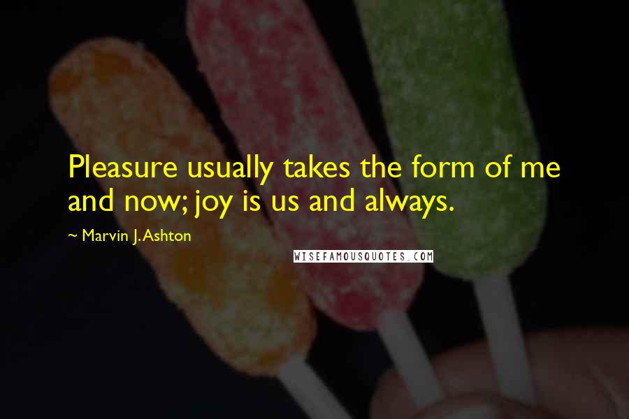 Marvin J. Ashton Quotes: Pleasure usually takes the form of me and now; joy is us and always.