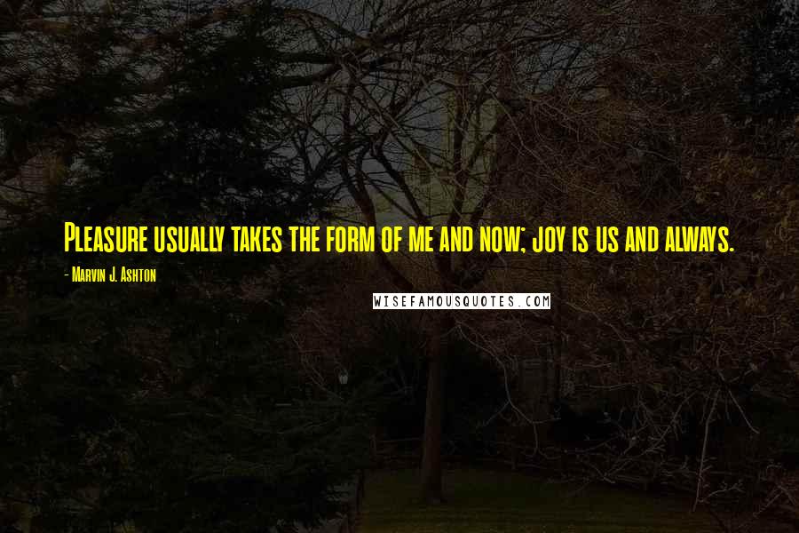 Marvin J. Ashton Quotes: Pleasure usually takes the form of me and now; joy is us and always.