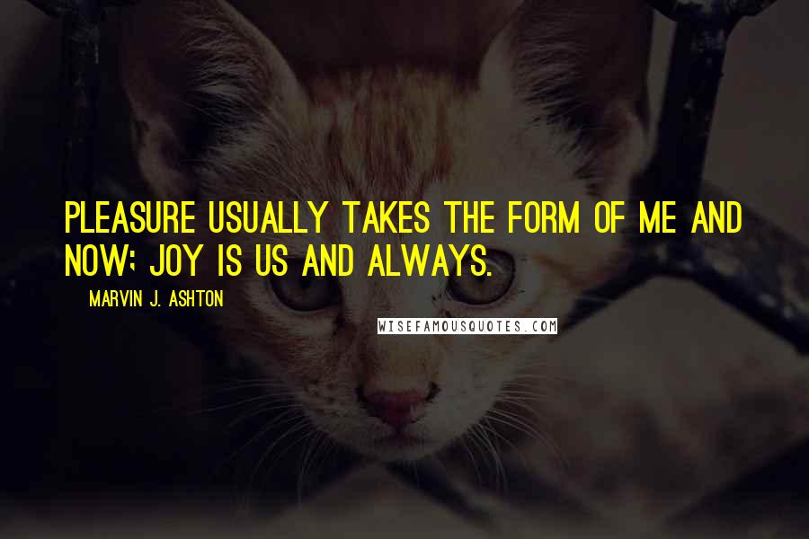 Marvin J. Ashton Quotes: Pleasure usually takes the form of me and now; joy is us and always.