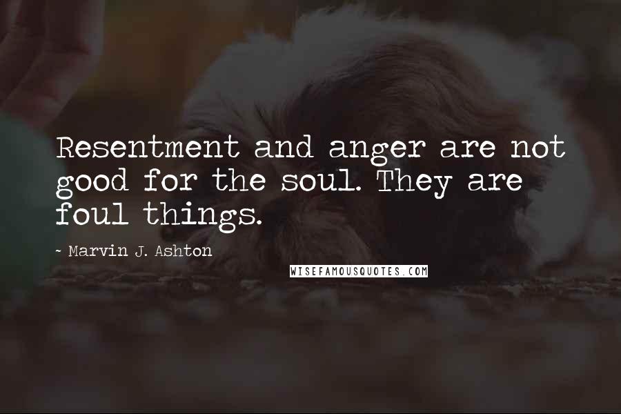 Marvin J. Ashton Quotes: Resentment and anger are not good for the soul. They are foul things.