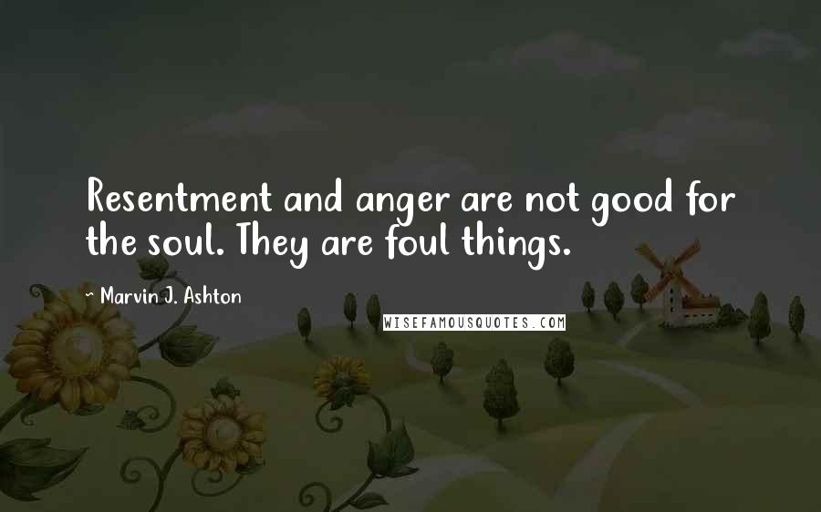 Marvin J. Ashton Quotes: Resentment and anger are not good for the soul. They are foul things.