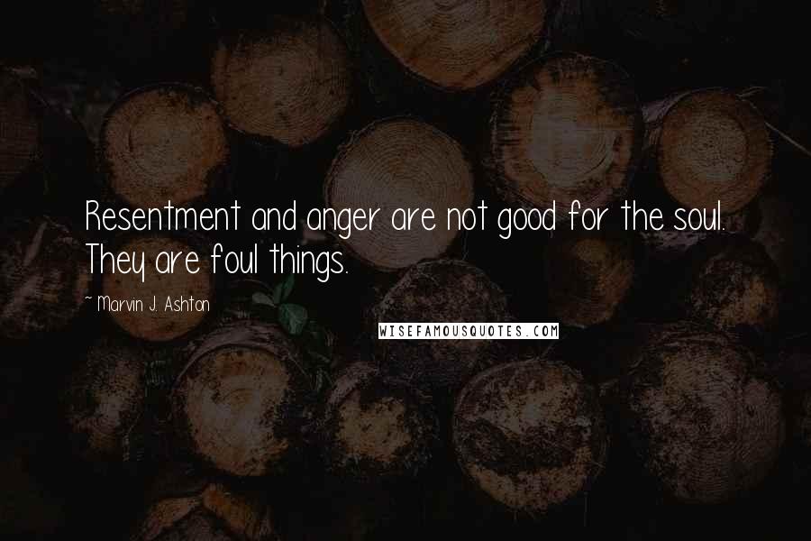 Marvin J. Ashton Quotes: Resentment and anger are not good for the soul. They are foul things.