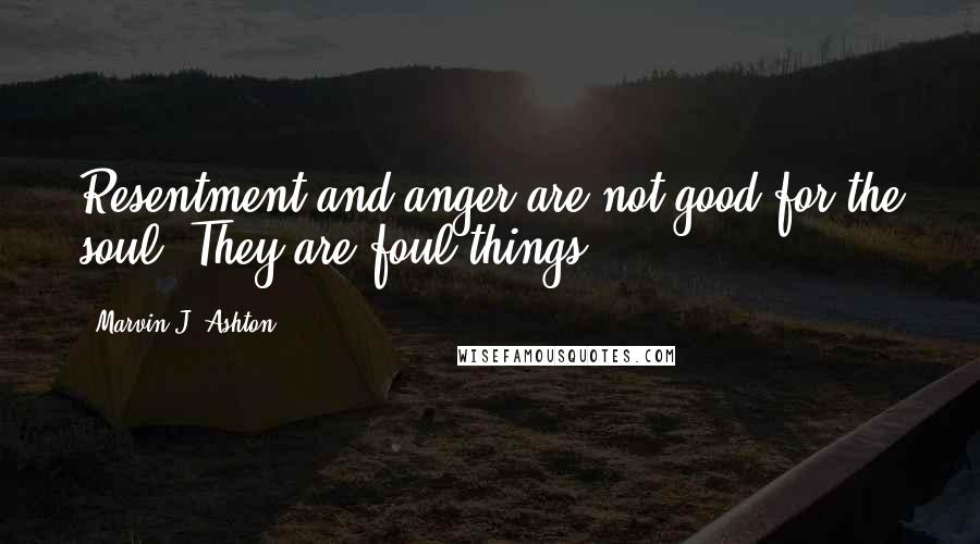 Marvin J. Ashton Quotes: Resentment and anger are not good for the soul. They are foul things.