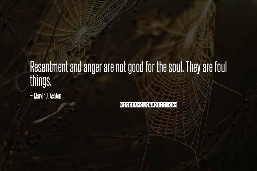 Marvin J. Ashton Quotes: Resentment and anger are not good for the soul. They are foul things.
