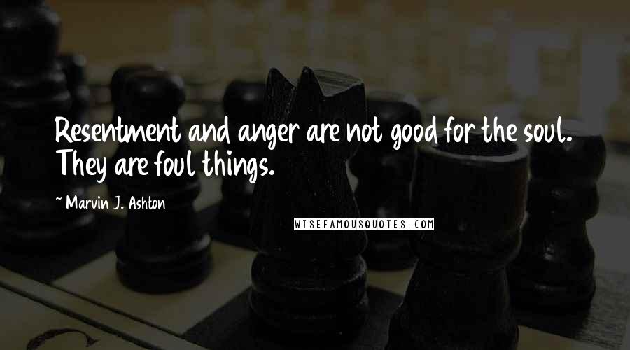 Marvin J. Ashton Quotes: Resentment and anger are not good for the soul. They are foul things.