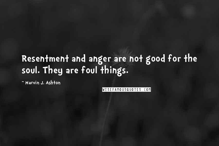 Marvin J. Ashton Quotes: Resentment and anger are not good for the soul. They are foul things.